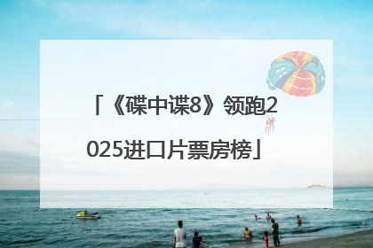 《碟中谍8》领跑2025进口片票房榜