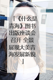 《什么是青海》图书出版座谈会召开 全景展现大美青海发展新貌