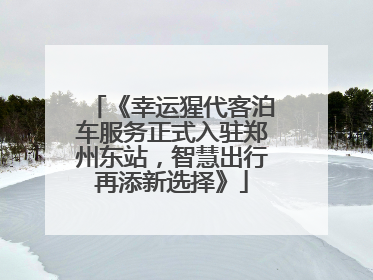 《幸运猩代客泊车服务正式入驻郑州东站，智慧出行再添新选择》