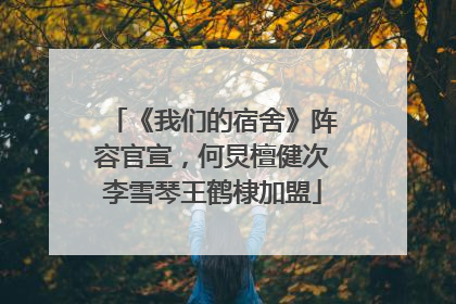 《我们的宿舍》阵容官宣，何炅檀健次李雪琴王鹤棣加盟