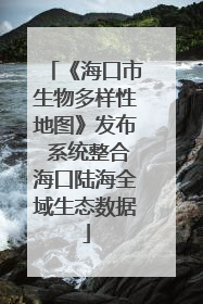 《海口市生物多样性地图》发布 系统整合海口陆海全域生态数据