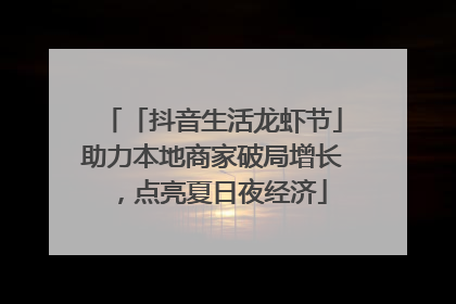 「抖音生活龙虾节」助力本地商家破局增长，点亮夏日夜经济