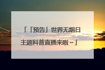 「预告」世界无烟日主题科普直播来啦～