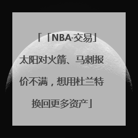 「NBA·交易」太阳对火箭、马刺报价不满，想用杜兰特换回更多资产