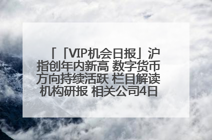 「VIP机会日报」沪指创年内新高 数字货币方向持续活跃 栏目解读机构研报 相关公司4日最高涨44.86%