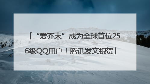“爱芥末”成为全球首位256级QQ用户！腾讯发文祝贺