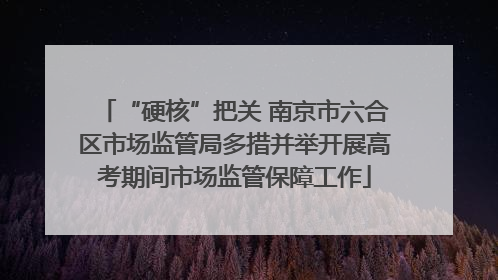 “硬核”把关 南京市六合区市场监管局多措并举开展高考期间市场监管保障工作