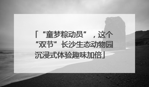 “童梦粽动员”，这个“双节”长沙生态动物园沉浸式体验趣味加倍