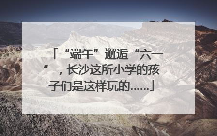 “端午”邂逅“六一”，长沙这所小学的孩子们是这样玩的……
