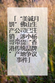 “美诚月饼”佛山生产公司已注销，涉小杨哥带货“香港传统品牌”产地争议事件