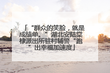 “群众的笑脸，就是成绩单。”湖北安陆棠棣派出所驻村辅警“跑”出幸福加速度
