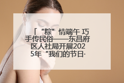 “粽”情端午 巧手传民俗——东昌府区人社局开展2025年“我们的节日·端午”包粽子活动