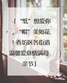 “纸”想爱你，“帽”美如花！香坊区各街道温馨爱意情满母亲节
