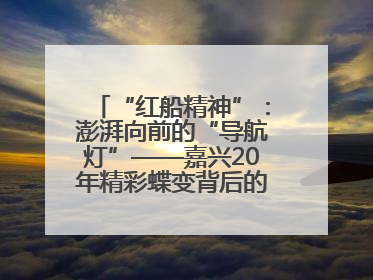 “红船精神”：澎湃向前的“导航灯”——嘉兴20年精彩蝶变背后的“精神密码”