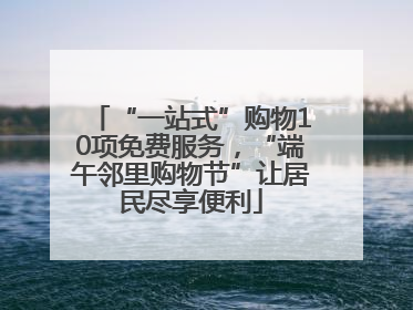 “一站式”购物10项免费服务，“端午邻里购物节”让居民尽享便利