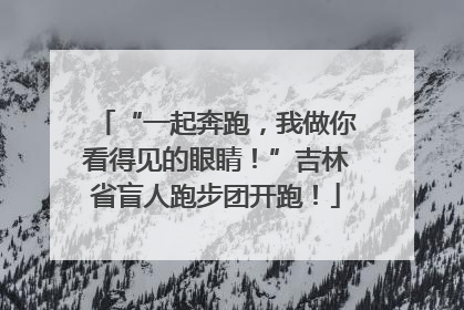 “一起奔跑，我做你看得见的眼睛！”吉林省盲人跑步团开跑！