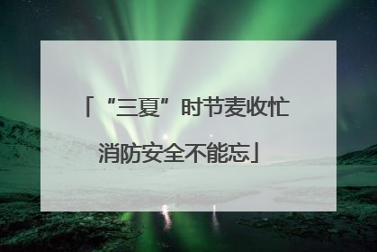 “三夏”时节麦收忙 消防安全不能忘