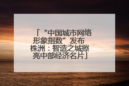 “中国城市网络形象指数”发布 株洲：智造之城擦亮中部经济名片