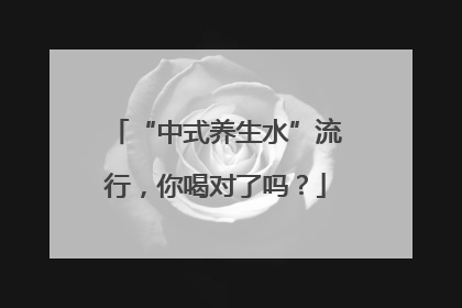 “中式养生水”流行，你喝对了吗？