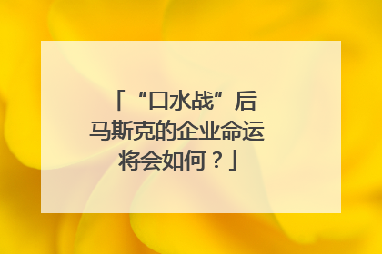 “口水战”后 马斯克的企业命运将会如何？