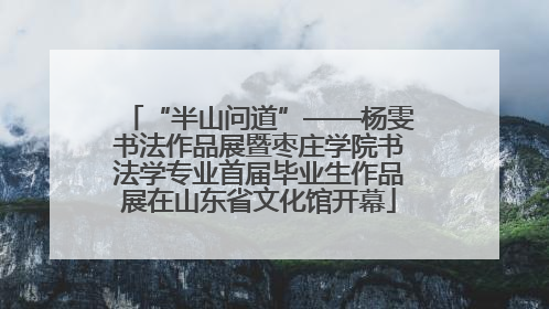 “半山问道”——杨雯书法作品展暨枣庄学院书法学专业首届毕业生作品展在山东省文化馆开幕