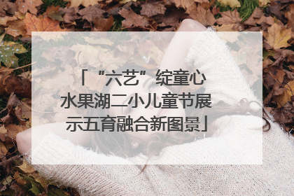 “六艺”绽童心 水果湖二小儿童节展示五育融合新图景