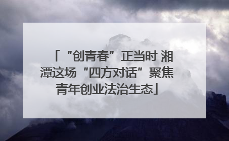 “创青春”正当时 湘潭这场“四方对话”聚焦青年创业法治生态