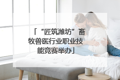 “匠筑潍坊”畜牧兽医行业职业技能竞赛举办
