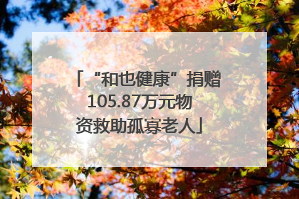 “和也健康”捐赠105.87万元物资救助孤寡老人