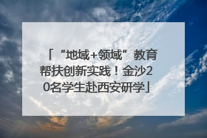 “地域+领域”教育帮扶创新实践！金沙20名学生赴西安研学
