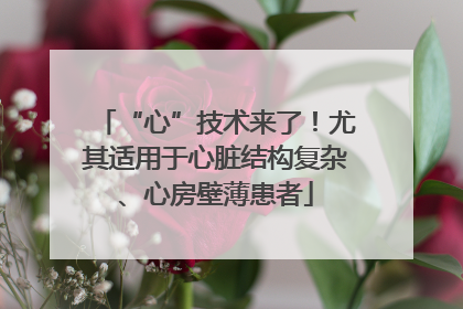 “心”技术来了！尤其适用于心脏结构复杂、心房壁薄患者