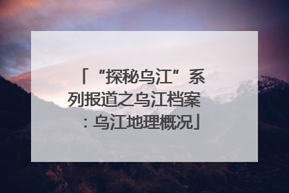 “探秘乌江”系列报道之乌江档案：乌江地理概况