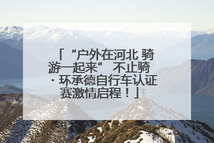 “户外在河北 骑游一起来” 不止骑・环承德自行车认证赛激情启程！