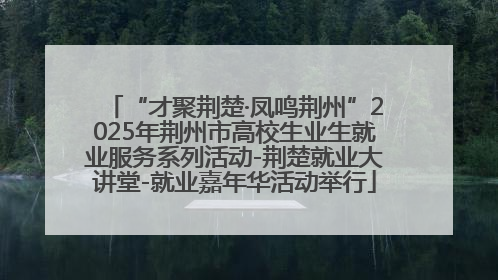 “才聚荆楚·凤鸣荆州”2025年荆州市高校生业生就业服务系列活动-荆楚就业大讲堂-就业嘉年华活动举行