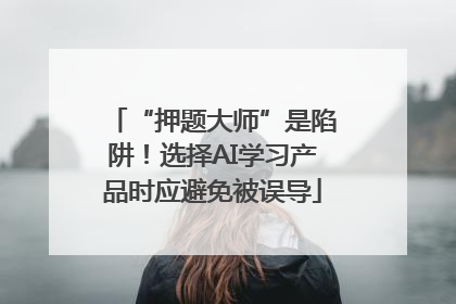 “押题大师”是陷阱！选择AI学习产品时应避免被误导