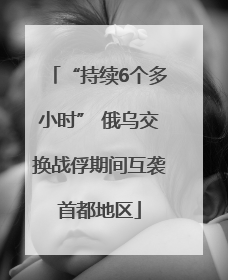 “持续6个多小时” 俄乌交换战俘期间互袭首都地区