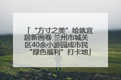 “方寸之美”绘就宜居新画卷 兰州市城关区40余小游园成市民“绿色福利”打卡地