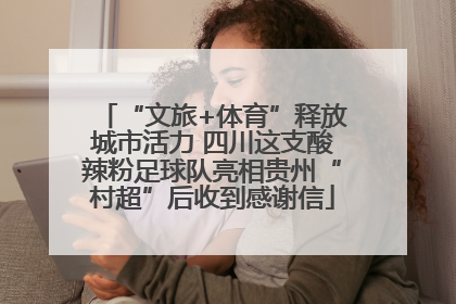 “文旅+体育”释放城市活力 四川这支酸辣粉足球队亮相贵州“村超”后收到感谢信