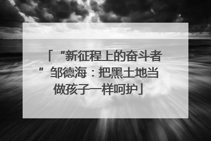 “新征程上的奋斗者”邹德海：把黑土地当做孩子一样呵护