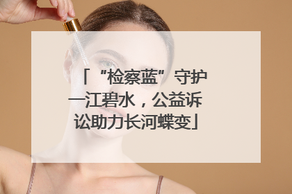 “检察蓝”守护一江碧水，公益诉讼助力长河蝶变