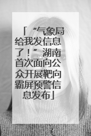 “气象局给我发信息了！”湖南首次面向公众开展靶向霸屏预警信息发布