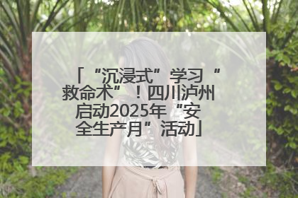 “沉浸式”学习“救命术”！四川泸州启动2025年“安全生产月”活动