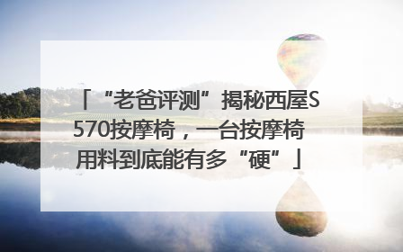 “老爸评测”揭秘西屋S570按摩椅，一台按摩椅用料到底能有多“硬”