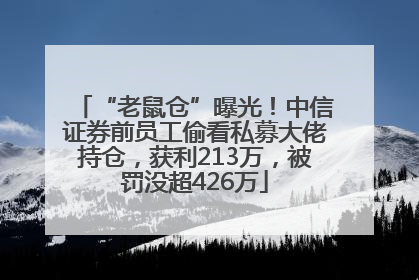 “老鼠仓”曝光！中信证券前员工偷看私募大佬持仓，获利213万，被罚没超426万