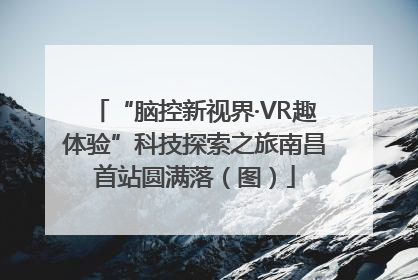 “脑控新视界·VR趣体验”科技探索之旅南昌首站圆满落（图）