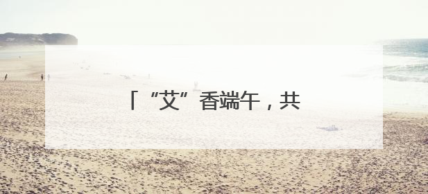 “艾”香端午，共赴传统文化之约