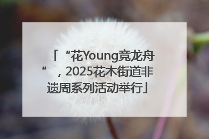 “花Young竞龙舟”，2025花木街道非遗周系列活动举行