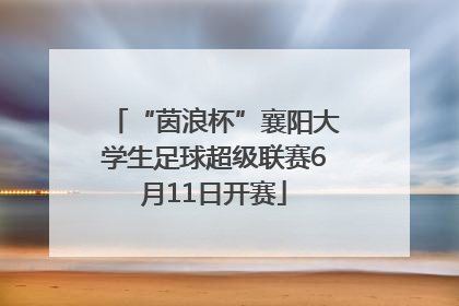 “茵浪杯”襄阳大学生足球超级联赛6月11日开赛