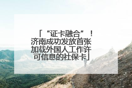 “证卡融合”！济南成功发放首张加载外国人工作许可信息的社保卡