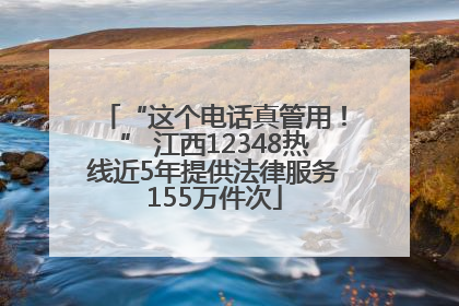 “这个电话真管用！” 江西12348热线近5年提供法律服务155万件次